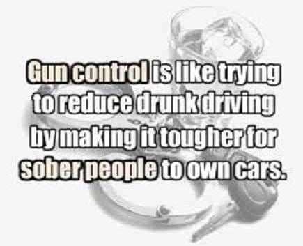 Gun control is like trying to reduce drunk driving by making it tougher for sober people to own cars