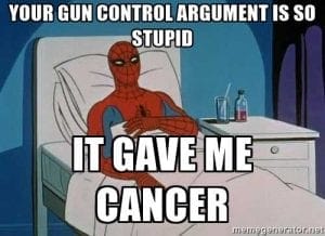 Your Gun Control argument is so stupid it gave me cancer