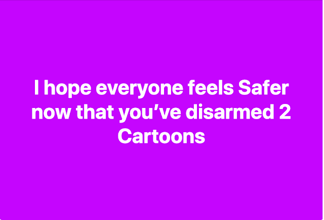 I hope everyone feels safer now that you've disarmed 2 cartoons