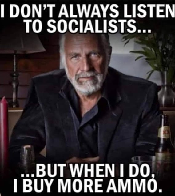 I don't always listen to socialists... but when I do, I buy more ammo