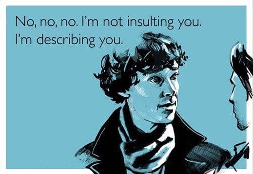 No, no, no. I'm not insulting you. I'm describing you.