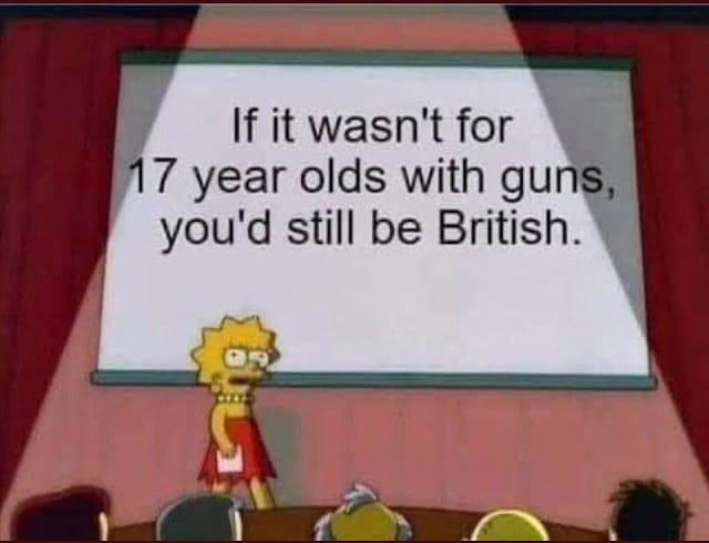 If it wasn't for 17 year olds with gunds, you'd still be British