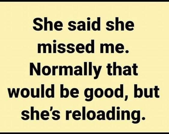 She said she missed me. Normally that would be good, but she's reloading.