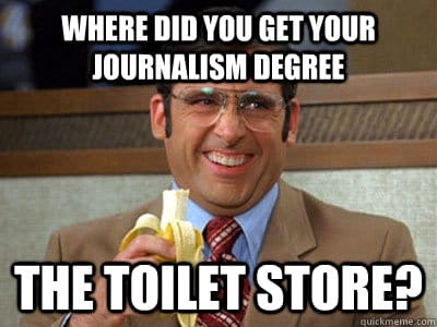 Where did you get your journalism degree? The toilet store.