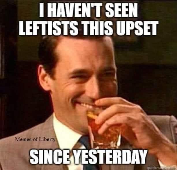 "I haven't seen leftists this upset since yesterday"