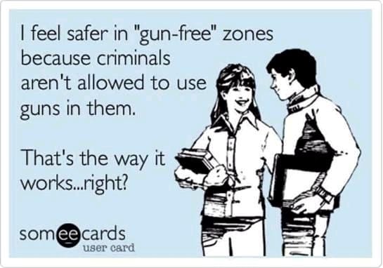 I feel safer in gun free zones because criminals aren't allowed to use guns in them.
